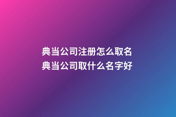 典当公司注册怎么取名 典当公司取什么名字好-第1张-公司起名-玄机派